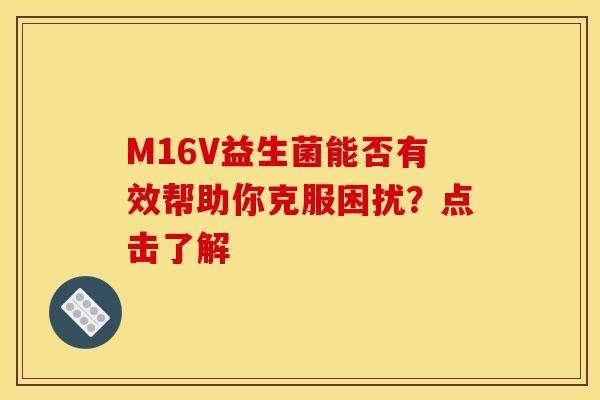 M16V益生菌能否有效帮助你克服困扰？点击了解