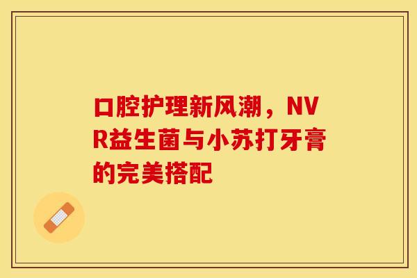口腔护理新风潮，NVR益生菌与小苏打牙膏的完美搭配