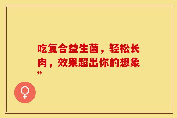 吃复合益生菌，轻松长肉，效果超出你的想象”