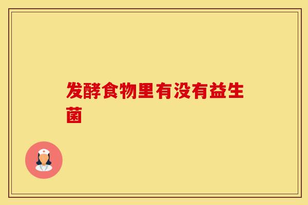 发酵食物里有没有益生菌