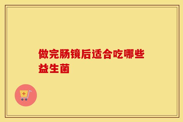 做完肠镜后适合吃哪些益生菌