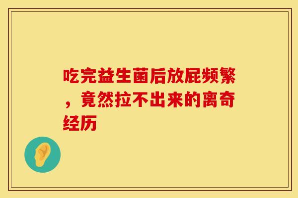 吃完益生菌后放屁频繁，竟然拉不出来的离奇经历