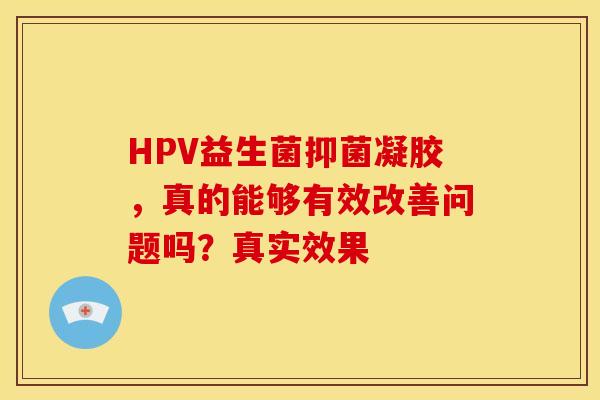 HPV益生菌抑菌凝胶，真的能够有效改善问题吗？真实效果
