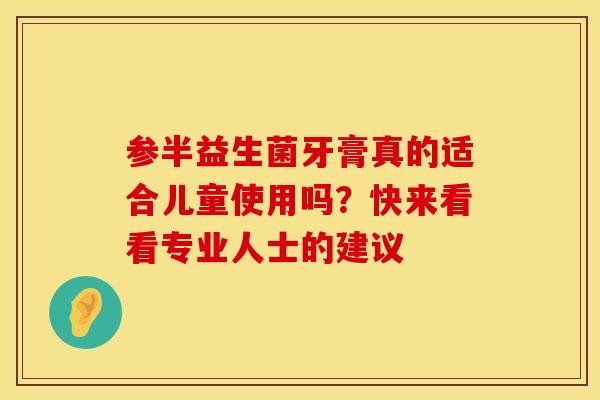 参半益生菌牙膏真的适合儿童使用吗？快来看看专业人士的建议