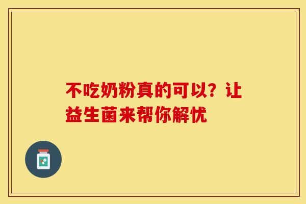 不吃奶粉真的可以？让益生菌来帮你解忧