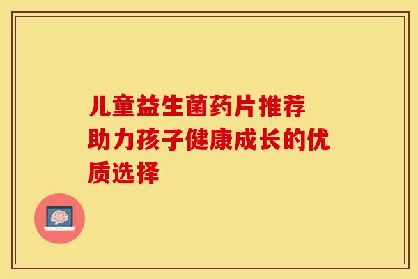 儿童益生菌药片推荐 助力孩子健康成长的优质选择