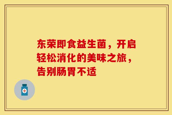 东荣即食益生菌，开启轻松消化的美味之旅，告别肠胃不适