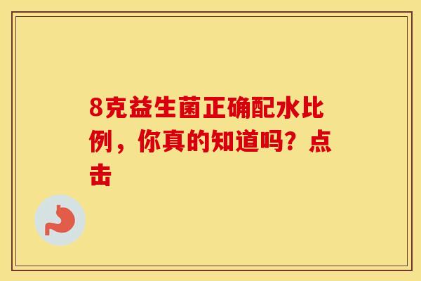 8克益生菌正确配水比例，你真的知道吗？点击