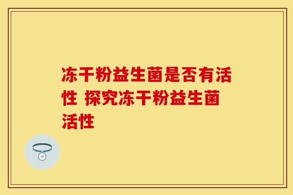 冻干粉益生菌是否有活性 探究冻干粉益生菌活性
