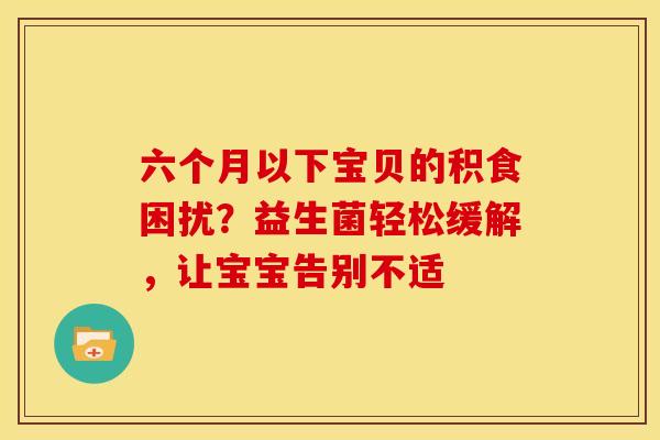 六个月以下宝贝的积食困扰？益生菌轻松缓解，让宝宝告别不适