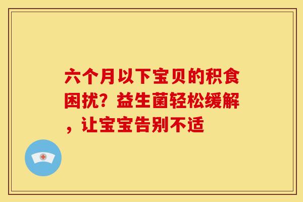 六个月以下宝贝的积食困扰？益生菌轻松缓解，让宝宝告别不适
