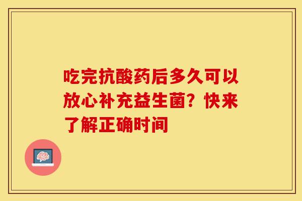 吃完抗酸药后多久可以放心补充益生菌？快来了解正确时间