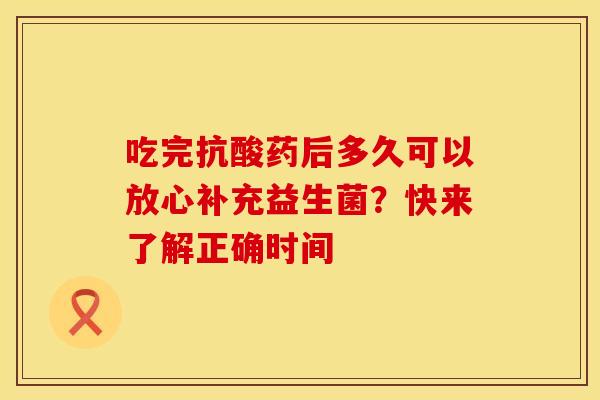 吃完抗酸药后多久可以放心补充益生菌？快来了解正确时间