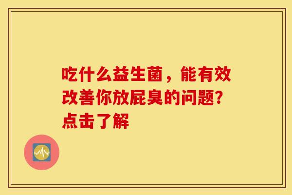 吃什么益生菌，能有效改善你放屁臭的问题？点击了解