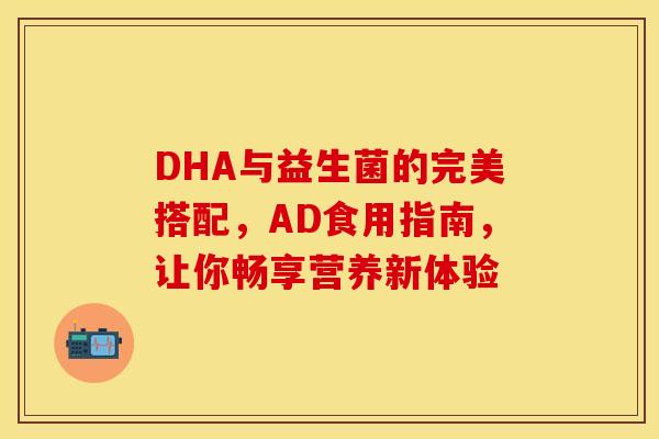 DHA与益生菌的完美搭配，AD食用指南，让你畅享营养新体验