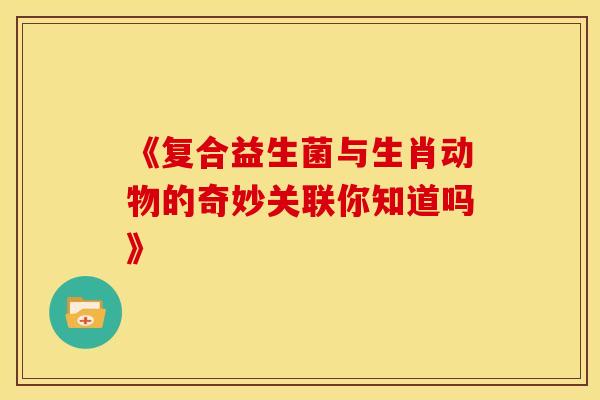 《复合益生菌与生肖动物的奇妙关联你知道吗》