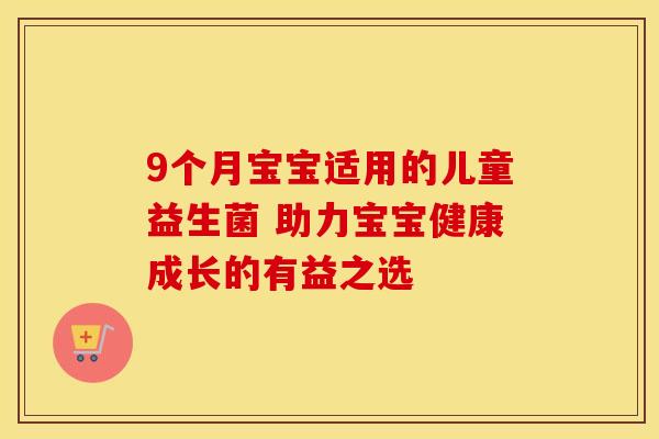 9个月宝宝适用的儿童益生菌 助力宝宝健康成长的有益之选