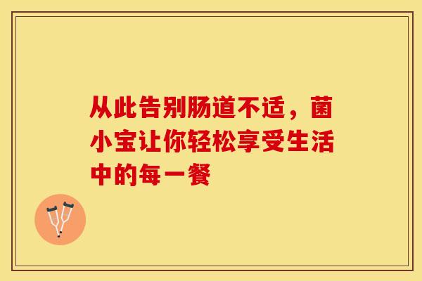 从此告别肠道不适，菌小宝让你轻松享受生活中的每一餐