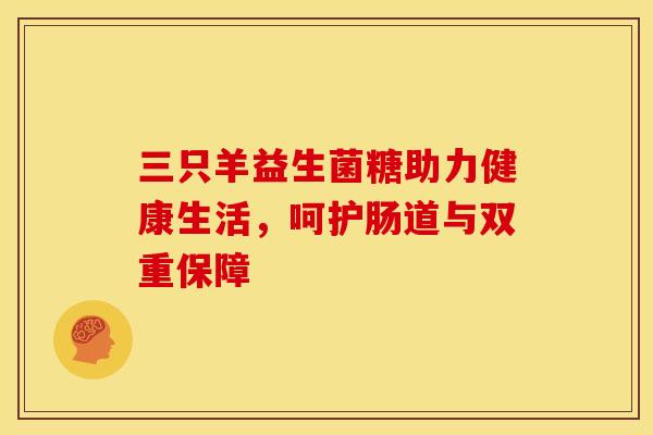 三只羊益生菌糖助力健康生活，呵护肠道与双重保障