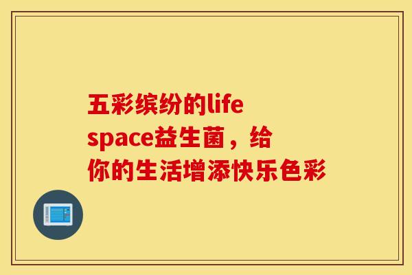 五彩缤纷的life space益生菌，给你的生活增添快乐色彩