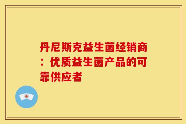 丹尼斯克益生菌经销商：优质益生菌产品的可靠供应者