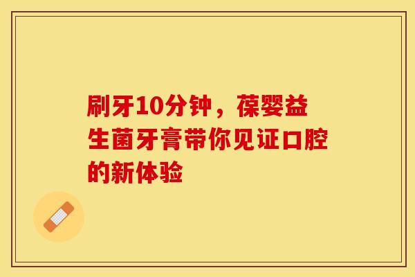 刷牙10分钟，葆婴益生菌牙膏带你见证口腔的新体验