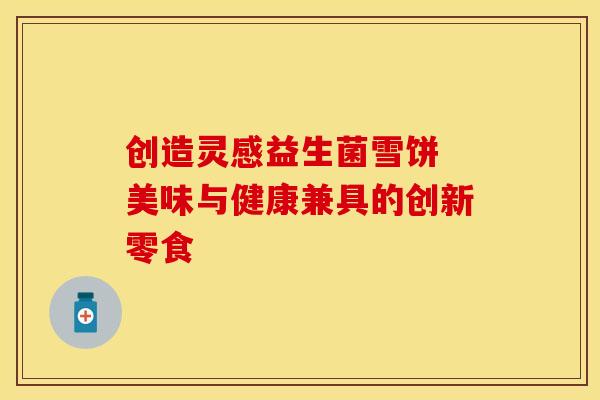 创造灵感益生菌雪饼 美味与健康兼具的创新零食