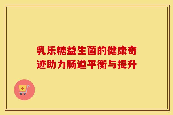 乳乐糖益生菌的健康奇迹助力肠道平衡与提升