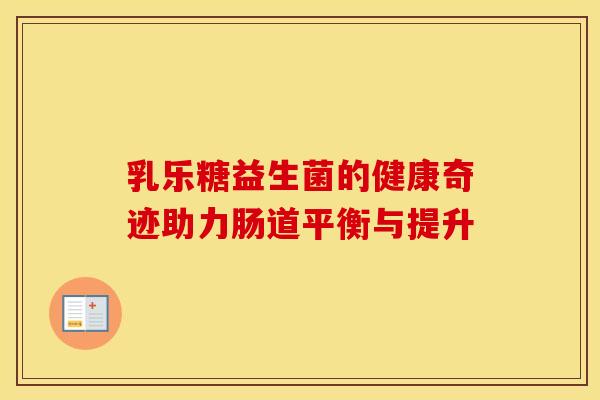 乳乐糖益生菌的健康奇迹助力肠道平衡与提升