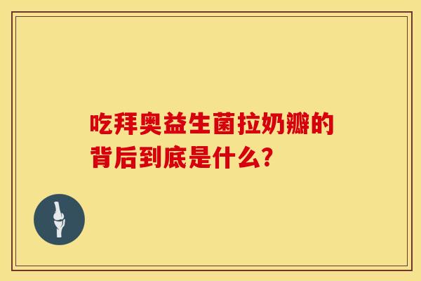 吃拜奥益生菌拉奶瓣的背后到底是什么？