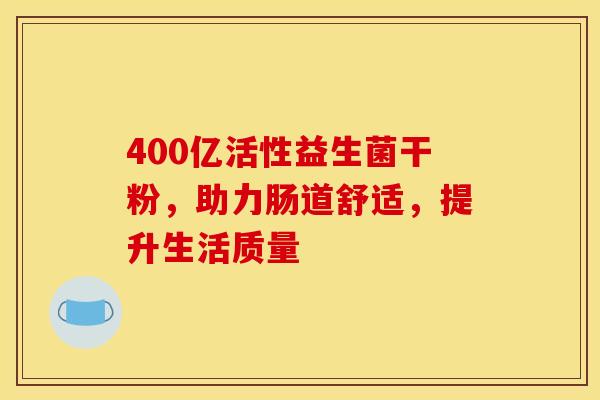 400亿活性益生菌干粉，助力肠道舒适，提升生活质量