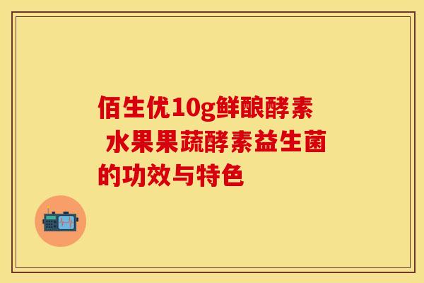 佰生优10g鲜酿酵素 水果果蔬酵素益生菌的功效与特色