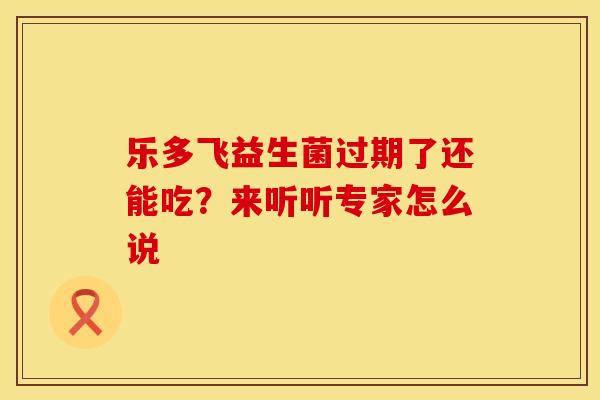 乐多飞益生菌过期了还能吃？来听听专家怎么说