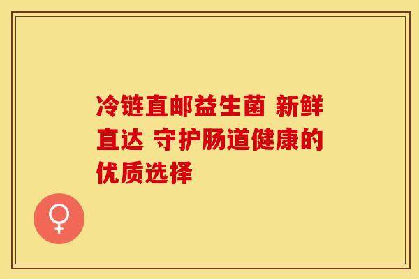 冷链直邮益生菌 新鲜直达 守护肠道健康的优质选择