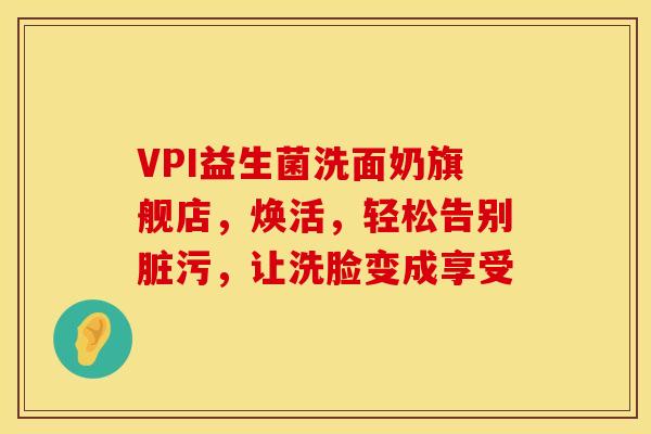 VPI益生菌洗面奶旗舰店，焕活，轻松告别脏污，让洗脸变成享受