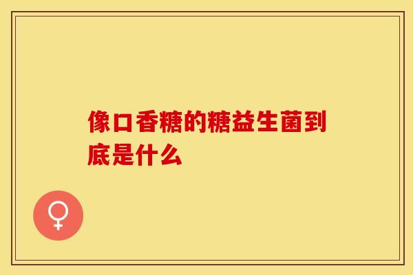 像口香糖的糖益生菌到底是什么