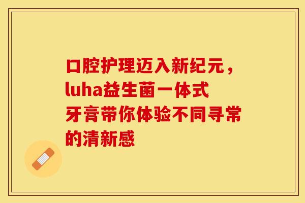 口腔护理迈入新纪元，luha益生菌一体式牙膏带你体验不同寻常的清新感