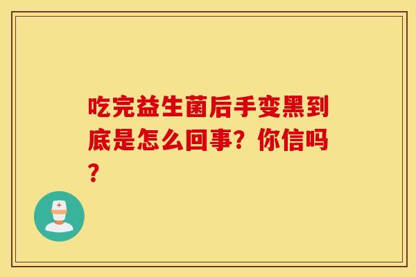 吃完益生菌后手变黑到底是怎么回事？你信吗？