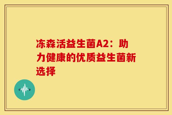 冻森活益生菌A2：助力健康的优质益生菌新选择