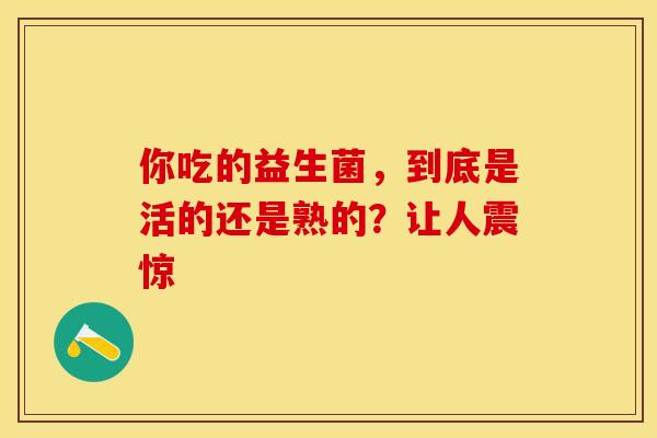 你吃的益生菌，到底是活的还是熟的？让人震惊