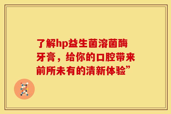 了解hp益生菌溶菌酶牙膏，给你的口腔带来前所未有的清新体验”