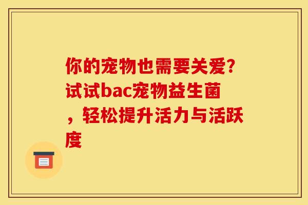 你的宠物也需要关爱？试试bac宠物益生菌，轻松提升活力与活跃度