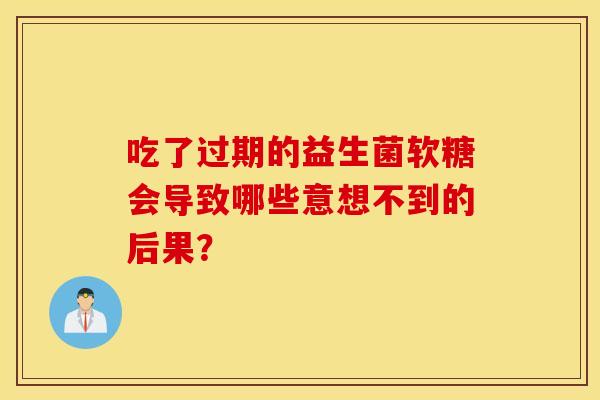 吃了过期的益生菌软糖会导致哪些意想不到的后果？