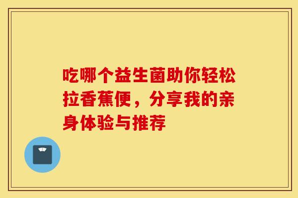 吃哪个益生菌助你轻松拉香蕉便，分享我的亲身体验与推荐