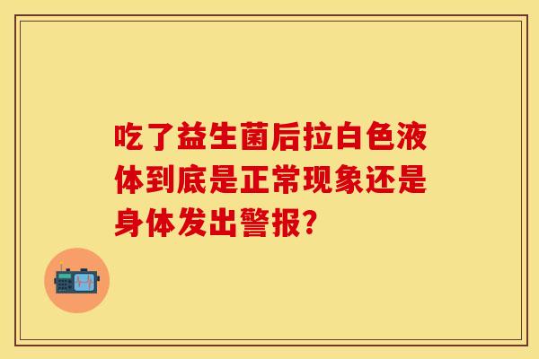 吃了益生菌后拉白色液体到底是正常现象还是身体发出警报？