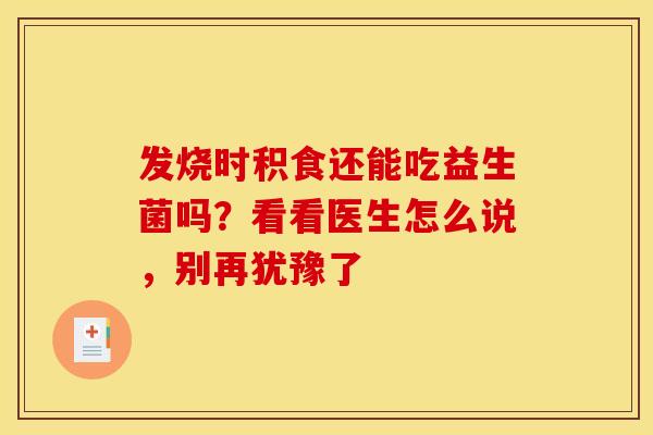 发烧时积食还能吃益生菌吗？看看医生怎么说，别再犹豫了
