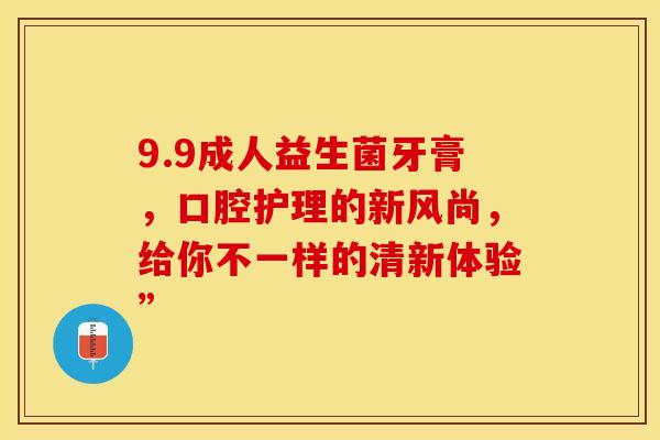 9.9成人益生菌牙膏，口腔护理的新风尚，给你不一样的清新体验”
