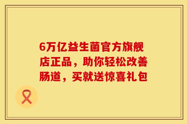 6万亿益生菌官方旗舰店正品，助你轻松改善肠道，买就送惊喜礼包