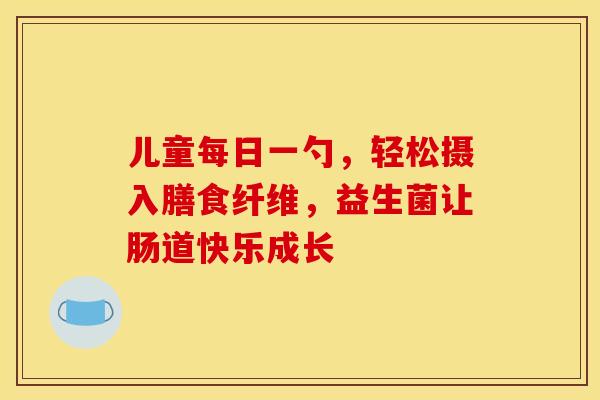 儿童每日一勺，轻松摄入膳食纤维，益生菌让肠道快乐成长