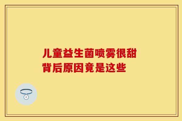 儿童益生菌喷雾很甜 背后原因竟是这些